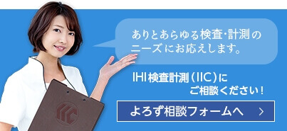 ありとあらゆる検査・計測のニーズにお応えします。IHI検査計測（IIC）にご相談ください!よろず相談フォームへ