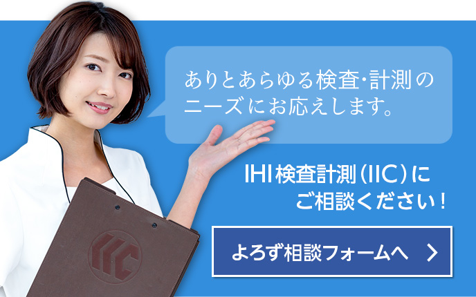 ありとあらゆる検査・計測のニーズにお応えします。IHI検査計測（IIC）にご相談ください!よろず相談フォームへ